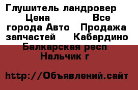 Глушитель ландровер . › Цена ­ 15 000 - Все города Авто » Продажа запчастей   . Кабардино-Балкарская респ.,Нальчик г.